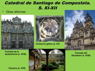 Catedral de Santiago de Compostela.
S. XI-XII
• Otras reformas:
Cimborrio gótico (s. XV)
Claustro (s. XVII)
Fachada del
Obradoiro (s. XVIII)
Fachada de la
Azabachería (s. XVIII)
 