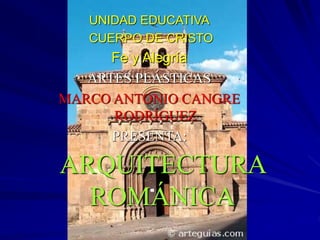 ARQUITECTURA
ROMÁNICA
UNIDAD EDUCATIVA
CUERPO DE CRISTO
Fe y Alegría
ARTES PLÁSTICAS
MARCO ANTONIO CANGRE
RODRÍGUEZ
PRESENTA:
 