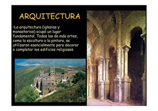 ARQUITECTURA
•La arquitectura (iglesias y
monasterios) ocupó un lugar
fundamental. Todas las de más artes,
como la escultura o la pintura, se
utilizaron esencialmente para decorar
o completar los edificios religiosos.




     Mª Victoria Landa
 