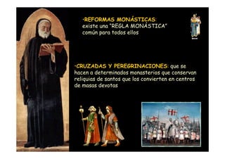 •REFORMAS MONÁSTICAS:
                       existe una “REGLA MONÁSTICA”
                       común para todos ellos




                    •CRUZADAS Y PEREGRINACIONES: que se
                    hacen a determinados monasterios que conservan
                    reliquias de santos que los convierten en centros
                    de masas devotas




Mª Victoria Landa
 