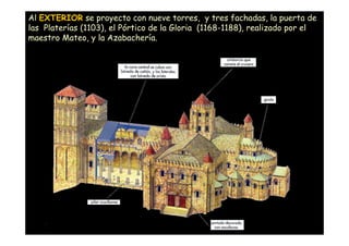 Al EXTERIOR se proyecto con nueve torres, y tres fachadas, la puerta de
las Platerías (1103), el Pórtico de la Gloria (1168-1188), realizado por el
maestro Mateo, y la Azabachería.




     Mª Victoria Landa
 