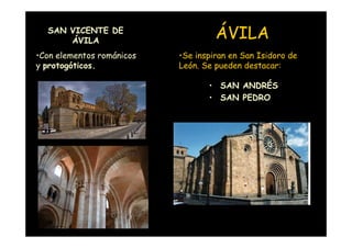 SAN VICENTE DE
      ÁVILA
                                    ÁVILA
•Con elementos románicos   •Se inspiran en San Isidoro de
y protogóticos.            León. Se pueden destacar:

                                  • SAN ANDRÉS
                                  • SAN PEDRO




   Mª Victoria Landa
 