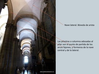 Nave lateral. Bóveda de arista
Las pilastras o columna adosadas al
pilar son el punto de partida de los
arcos fajones, y formeros de la nave
central y de la lateral.
 
