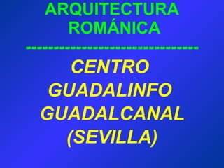 ARQUITECTURA  ROMÁNICA ------------------------------- CENTRO  GUADALINFO  GUADALCANAL (SEVILLA) 