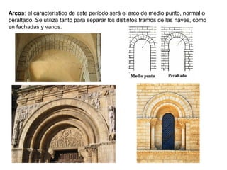 Arcos: el característico de este período será el arco de medio punto, normal o
peraltado. Se utiliza tanto para separar los distintos tramos de las naves, como
en fachadas y vanos.
 