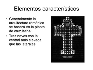 Elementos característicos Generalmente la arquitectura románica se basará en la planta de cruz latina. Tres naves con la central más elevada que las laterales 