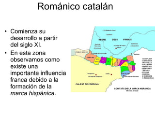 Románico catalán Comienza su desarrollo a partir del siglo XI. En esta zona observamos como existe una importante influencia franca debido a la formación de la  marca hispánica . 
