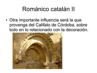 Románico catalán II Otra importante influencia será la que provenga del Califato de Córdoba, sobre todo en lo relacionado con la decoración. 