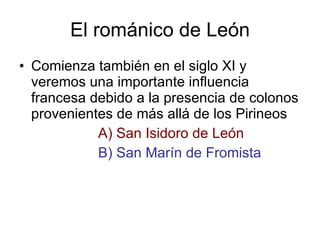 El románico de León Comienza también en el siglo XI y veremos una importante influencia francesa debido a la presencia de colonos provenientes de más allá de los Pirineos A) San Isidoro de León B) San Marín de Fromista 