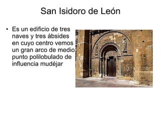 San Isidoro de León Es un edificio de tres naves y tres ábsides en cuyo centro vemos un gran arco de medio punto polilobulado de influencia mudéjar 