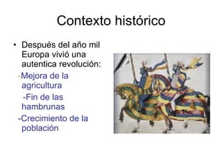 Contexto histórico Después del año mil Europa vivió una autentica revolución: - Mejora de la agricultura -Fin de las hambrunas -Crecimiento de la población 
