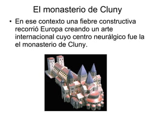 El monasterio de Cluny En ese contexto una fiebre constructiva recorrió Europa creando un arte internacional cuyo centro neurálgico fue la el monasterio de Cluny. 
