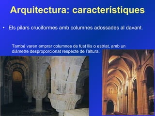 Els pilars cruciformes amb columnes adossades al davant. Arquitectura:  característiques També varen emprar columnes de fust llis o estriat, amb un diàmetre desproporcionat respecte de l’altura.  