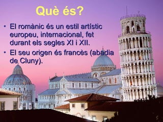 Què és? El romànic és un estil artístic europeu, internacional, fet durant els segles XI i XII. El seu origen és francès (abadia de Cluny). 