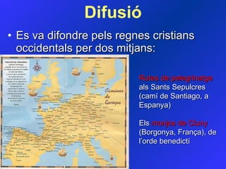 Es va difondre pels regnes cristians occidentals per dos mitjans: Difusió Rutes de pelegrinatge  als Sants Sepulcres (camí de Santiago, a Espanya) Els  monjos de Cluny  (Borgonya, França), de l’orde benedictí 