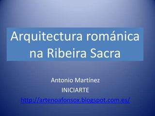 Arquitectura románica
na Ribeira Sacra
Antonio Martínez
INICIARTE
http://artenoafonsox.blogspot.com.es/

 