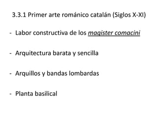 3.3.1 Primer arte románico catalán (Siglos X-XI)

- Labor constructiva de los magister comacini

- Arquitectura barata y sencilla

- Arquillos y bandas lombardas

- Planta basilical
 