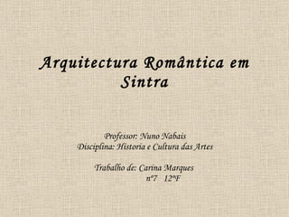 Arquitectura Romântica em Sintra   Professor: Nuno Nabais Disciplina: Historia e Cultura das Artes Trabalho de: Carina Marques    nº7  12ºF 