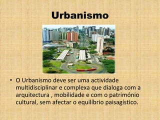 Urbanismo O Urbanismo deve ser uma actividade multidisciplinar e complexa que dialoga com a arquitectura , mobilidade e com o património cultural, sem afectar o equilíbrio paisagístico. 