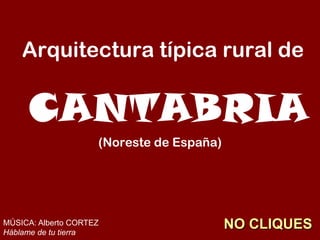 Arquitectura típica rural de


     CANTABRIA
                     (Noreste de España)




MÚSICA: Alberto CORTEZ
Háblame de tu tierra
                                           NO CLIQUES
 