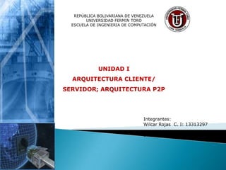REPÚBLICA BOLIVARIANA DE VENEZUELA
        UNIVERSIDAD FERMIN TORO
  ESCUELA DE INGENIERIA DE COMPUTACIÓN




             UNIDAD I
  ARQUITECTURA CLIENTE/
SERVIDOR; ARQUITECTURA P2P




                                Integrantes:
                                Wilcar Rojas C. I: 13313297

                                Desarrollo de Aplicaciones Web
 