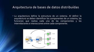Arquitectura de bases de datos distribuídas
• La arquitectura define la estructura de un sistema. Al definir la
arquitectura se deben identificar las componentes de un sistema, las
funciones que realiza cada una de las componentes y las
interrelaciones e interacciones entre cada componente.
 