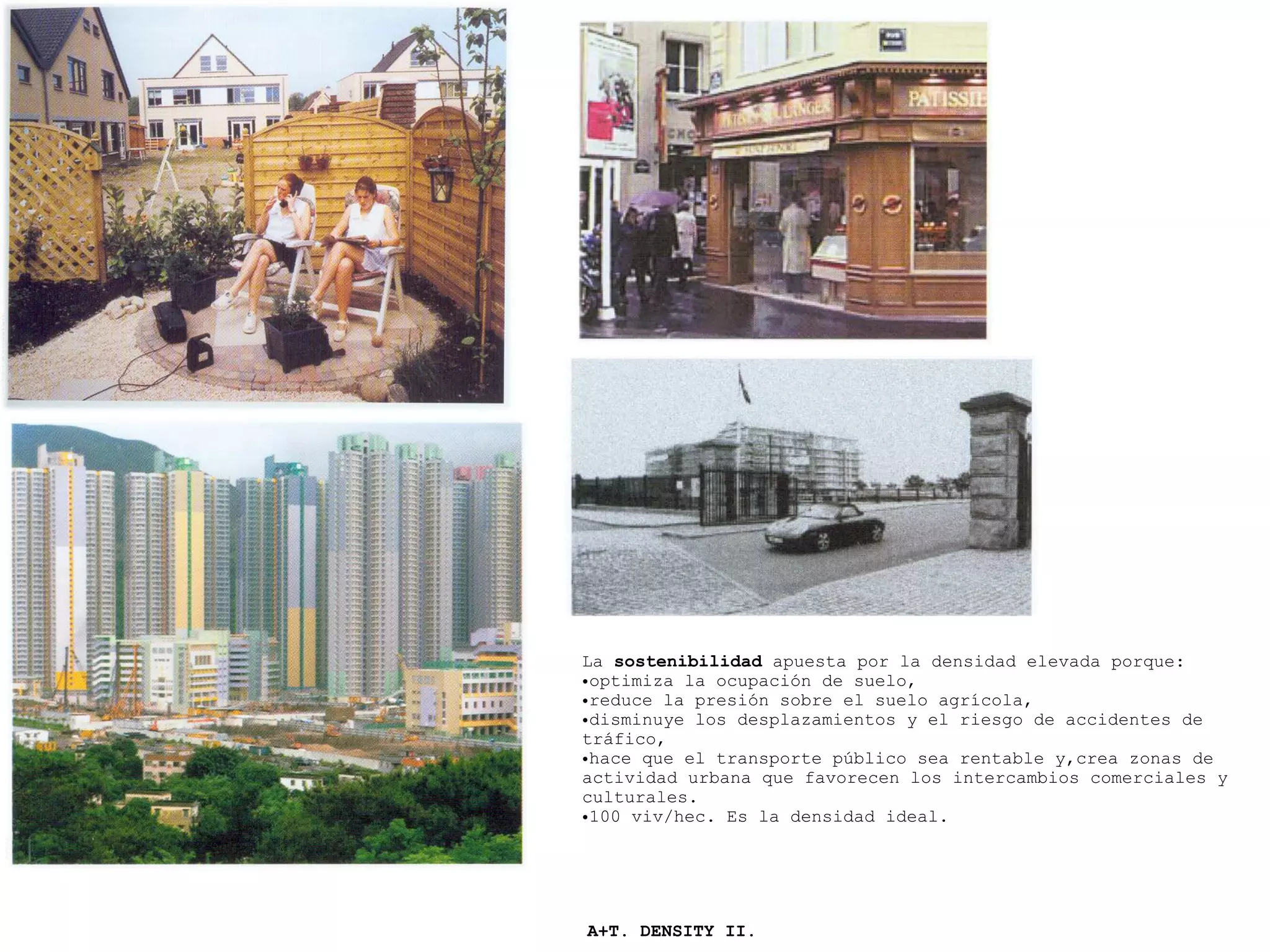 La sostenibilidad apuesta por la densidad elevada porque:
•optimiza la ocupación de suelo,
•reduce la presión sobre el suelo agrícola,
•disminuye los desplazamientos y el riesgo de accidentes de
tráfico,
•hace que el transporte público sea rentable y,crea zonas de
actividad urbana que favorecen los intercambios comerciales y
culturales.
•100 viv/hec. Es la densidad ideal.
A+T. DENSITY II.
 