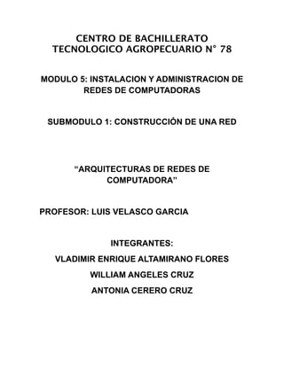 CENTRO DE BACHILLERATO
TECNOLOGICO AGROPECUARIO N° 78
MODULO 5: INSTALACION Y ADMINISTRACION DE
REDES DE COMPUTADORAS
SUBMODULO 1: CONSTRUCCIÓN DE UNA RED
“ARQUITECTURAS DE REDES DE
COMPUTADORA”
PROFESOR: LUIS VELASCO GARCIA
INTEGRANTES:
VLADIMIR ENRIQUE ALTAMIRANO FLORES
WILLIAM ANGELES CRUZ
ANTONIA CERERO CRUZ
 