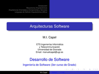 Introducción
Mecanismos Arquitectónicos
Arquitecturas Orientadas a Componentes y Servicios
Lenguajes de Deﬁción Arquitectónica (ADLs)
Arquitecturas Software
M.I. Capel
ETS Ingenierías Informática
y Telecommunicación
Universidad de Granada
Email: manuelcapel@ugr.es
Desarrollo de Software
Ingeniería de Software (3er curso de Grado)
M.I.Capel Tema 2 1/146
 