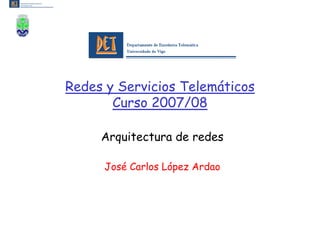 Redes y Servicios Telemáticos
       Curso 2007/08

     Arquitectura de redes

     José Carlos López Ardao
 