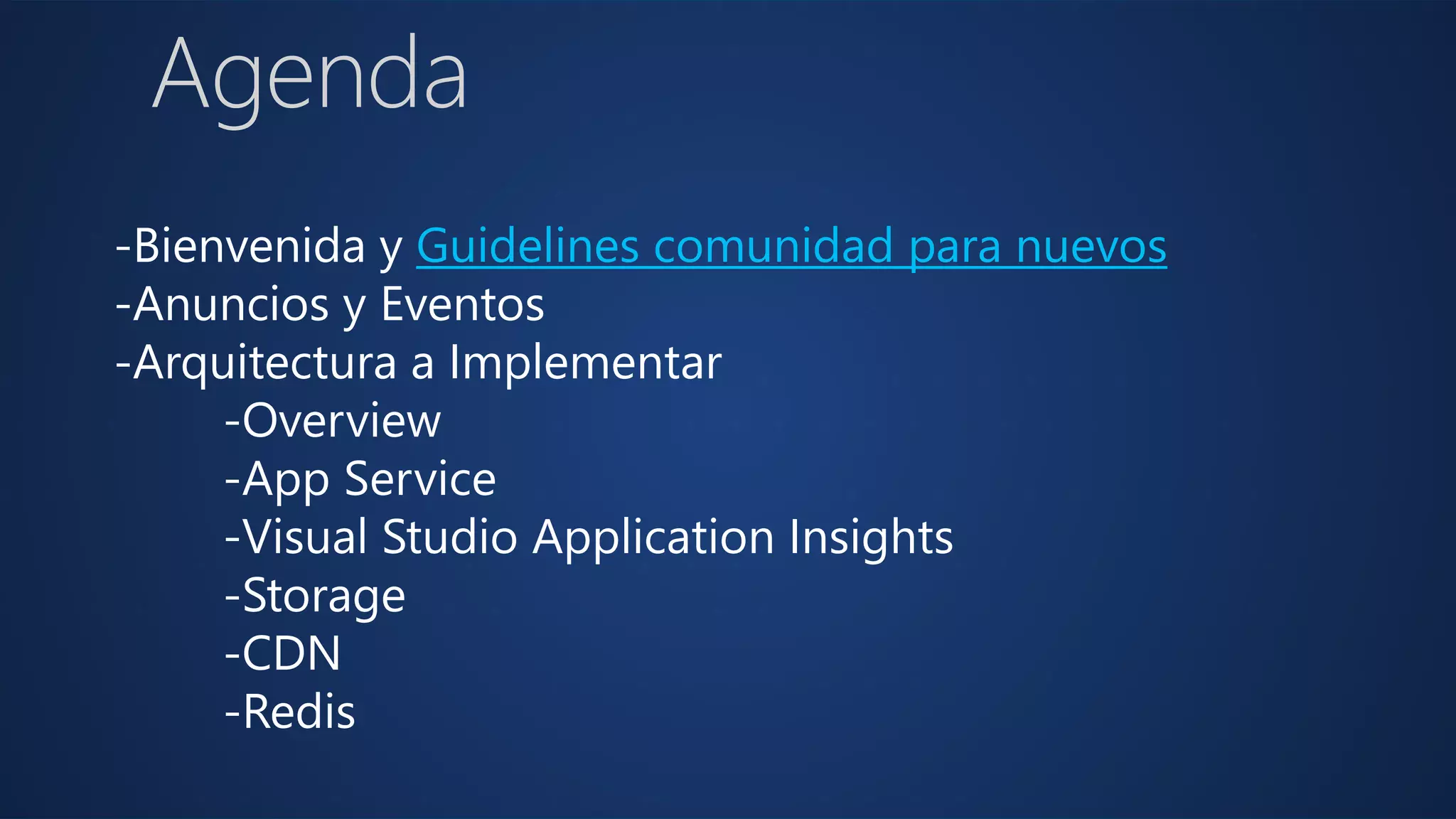 Agenda
-Bienvenida y Guidelines comunidad para nuevos
-Anuncios y Eventos
-Arquitectura a Implementar
-Overview
-App Service
-Visual Studio Application Insights
-Storage
-CDN
-Redis
 