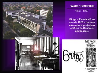 Walter GROPIUS
1883 - 1969
Dirige a Escola até ao
ano de 1928 e durante
essa época projecta o
edifício da Bauhaus
em Dessau.
 