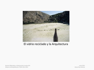 El vidrio reciclado y la Arquitectura




Nuevos Materiales y sistemas para la ejecución                                   Junio 2012
Master de Rehabilitación ETSAC 2011-2012                                 Alvaro Ruiz Atienza
 