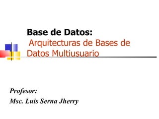 Base de Datos:    Arquitecturas de Bases de Datos Multiusuario Profesor: Msc. Luis Serna Jherry 