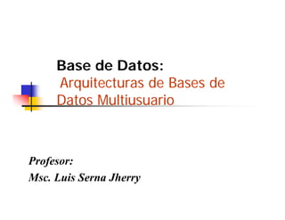 Base de Datos:
     Arquitecturas de Bases de
     Datos Multiusuario
     D t M lti       i



Profesor:
Msc.
Msc Luis Serna Jherry
 