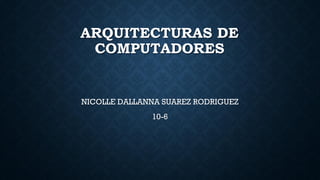 ARQUITECTURAS DE
COMPUTADORES
NICOLLE DALLANNA SUAREZ RODRIGUEZ
10-6
 