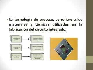 • La tecnología de proceso, se refiere a los
  materiales y técnicas utilizadas en la
  fabricación del circuito integrado,
 