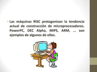 • Las máquinas RISC protagonizan la tendencia
  actual de construcción de microprocesadores.
  PowerPC, DEC Alpha, MIPS, ARM, ... son
  ejemplos de algunos de ellos.
 
