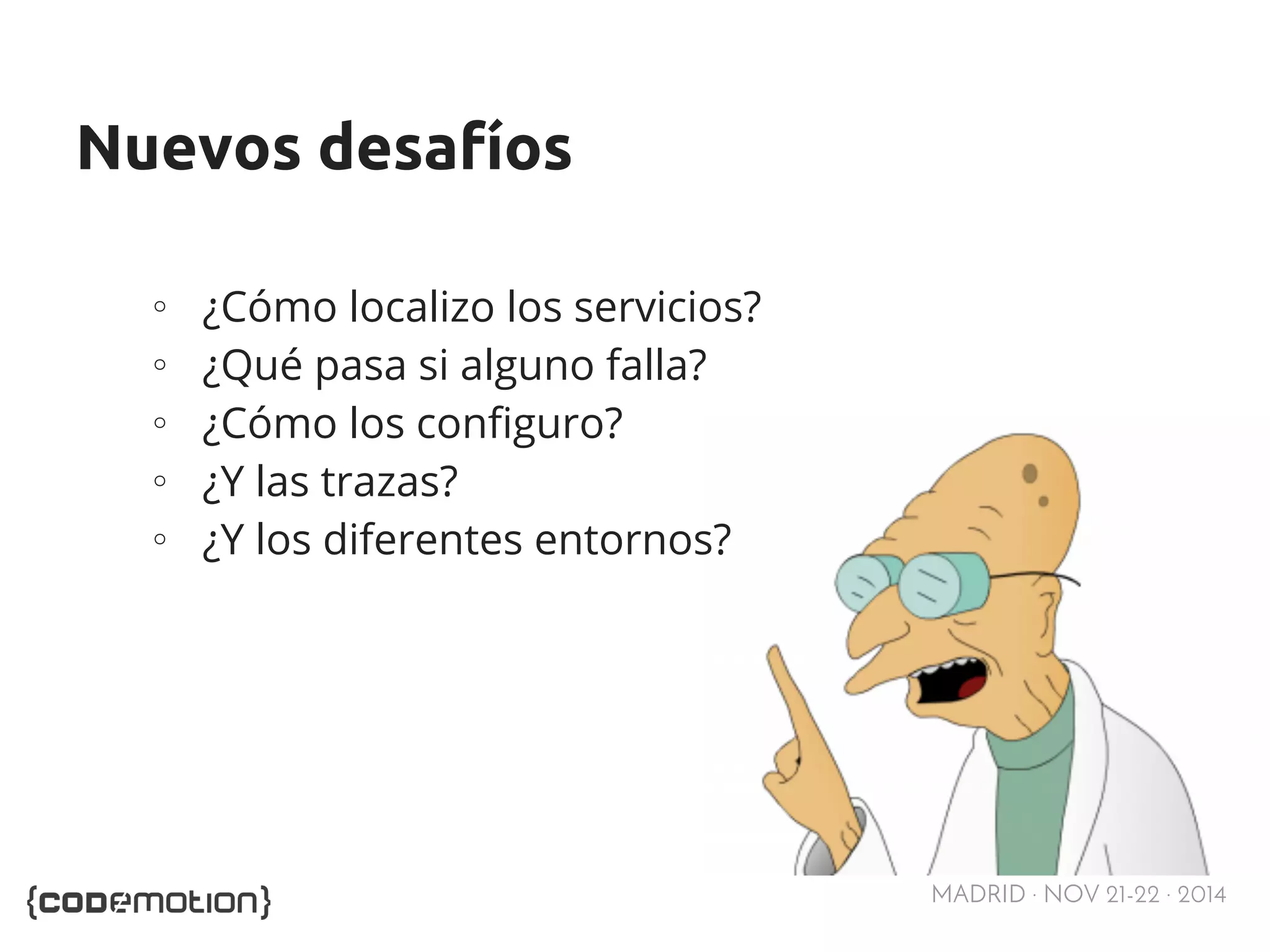 MADRID · NOV 21-22 · 2014 
Nuevos desafíos 
∘ ¿Cómo localizo los servicios? 
∘ ¿Qué pasa si alguno falla? 
∘ ¿Cómo los configuro? 
∘ ¿Y las trazas? 
∘ ¿Y los diferentes entornos? 
 