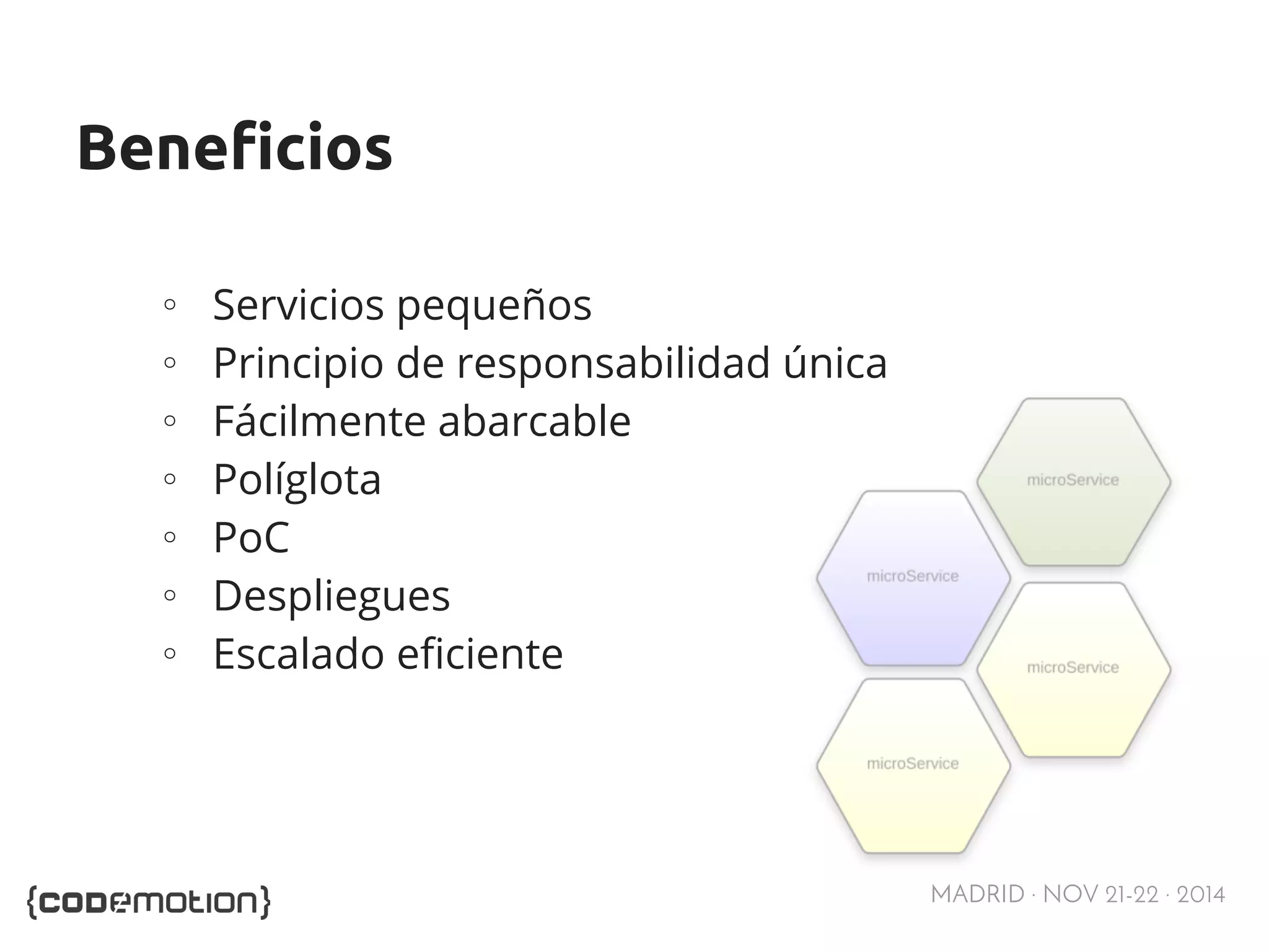 MADRID · NOV 21-22 · 2014 
Beneficios 
∘ Servicios pequeños 
∘ Principio de responsabilidad única 
∘ Fácilmente abarcable 
∘ Políglota 
∘ PoC 
∘ Despliegues 
∘ Escalado eficiente 
 