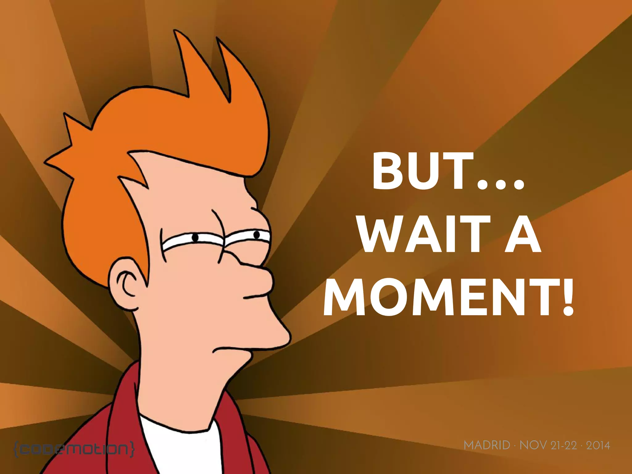 BUT… 
WAIT A 
MOMENT! 
MADRID · NOV 21-22 · 2014 
 
