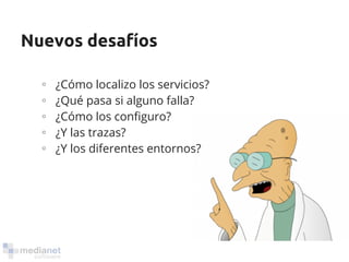 Nuevos desafíos 
∘ ¿Cómo localizo los servicios? 
∘ ¿Qué pasa si alguno falla? 
∘ ¿Cómo los configuro? 
∘ ¿Y las trazas? 
∘ ¿Y los diferentes entornos? 
 