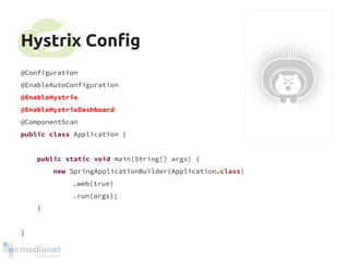 Hystrix Config 
@Configuration 
@EnableAutoConfiguration 
@EnableHystrix 
@EnableHystrixDashboard 
@ComponentScan 
public class Application { 
public static void main(String[] args) { 
new SpringApplicationBuilder(Application.class) 
.web(true) 
.run(args); 
} 
} 
 