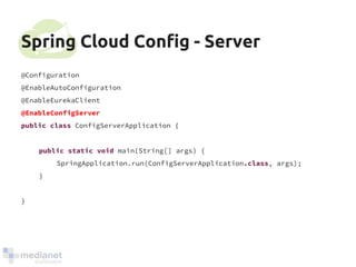 Spring Cloud Config - Server 
@Configuration 
@EnableAutoConfiguration 
@EnableEurekaClient 
@EnableConfigServer 
public class ConfigServerApplication { 
public static void main(String[] args) { 
SpringApplication.run(ConfigServerApplication.class, args); 
} 
} 
 