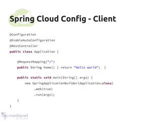 Spring Cloud Config - Client 
@Configuration 
@EnableAutoConfiguration 
@RestController 
public class Application { 
@RequestMapping("/") 
public String home() { return "Hello world"; } 
public static void main(String[] args) { 
new SpringApplicationBuilder(Application.class) 
.web(true) 
.run(args); 
} 
} 
 