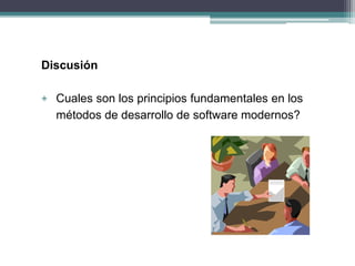 Discusión
+ Cuales son los principios fundamentales en los
métodos de desarrollo de software modernos?
 