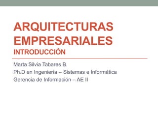 ARQUITECTURAS
EMPRESARIALES
INTRODUCCIÓN
Marta Silvia Tabares B.
Ph.D en Ingeniería – Sistemas e Informática
Gerencia de Información – AE II
 