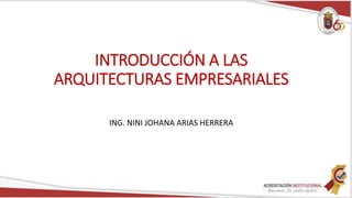 INTRODUCCIÓN A LAS
ARQUITECTURAS EMPRESARIALES
ING. NINI JOHANA ARIAS HERRERA
 
