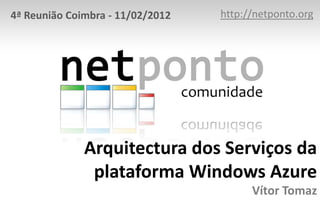 4ª Reunião Coimbra - 11/02/2012   http://netponto.org




              Arquitectura dos Serviços da
               plataforma Windows Azure
                                        Vítor Tomaz
 