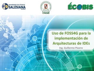 Uso de FOSS4G para la
 implementación de
Arquitecturas de IDEs
    Ing. Guillermo Pizarro
 